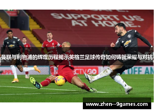 曼联与利物浦的辉煌历程揭示英格兰足球传奇如何铸就荣耀与对抗