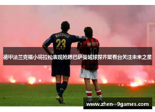 德甲法兰克福小将拉松表现抢眼巴萨曼城球探齐聚看台关注未来之星
